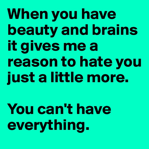When you have beauty and brains it gives me a reason to hate you just a little more. 

You can't have everything. 
