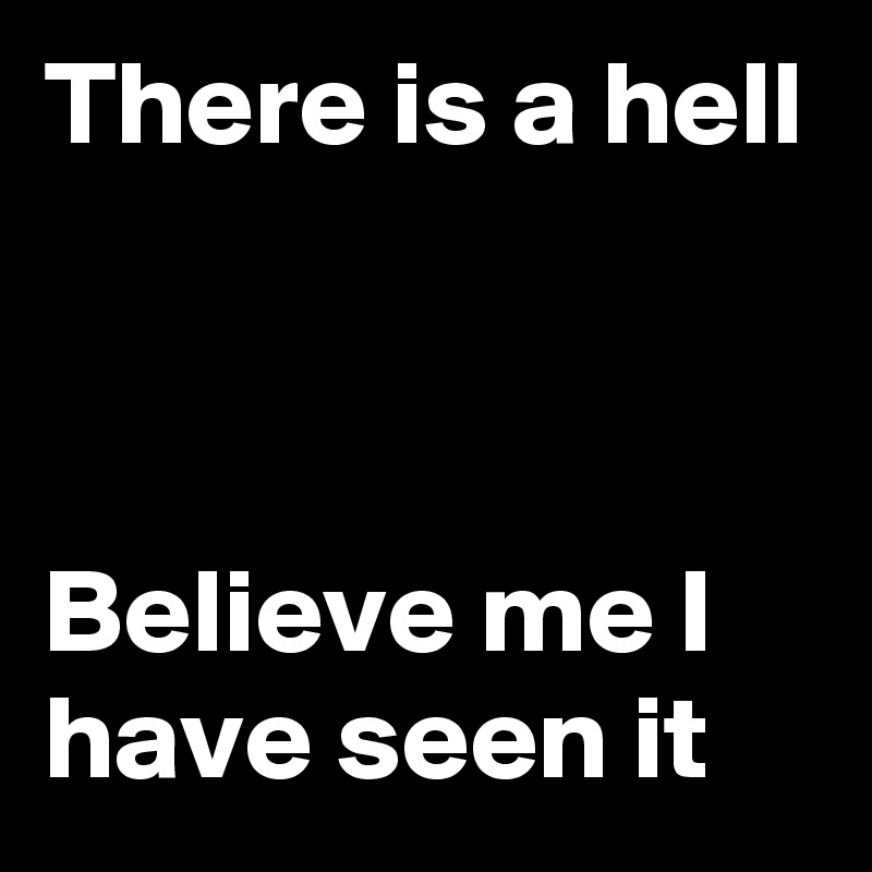 There is a hell



Believe me I have seen it