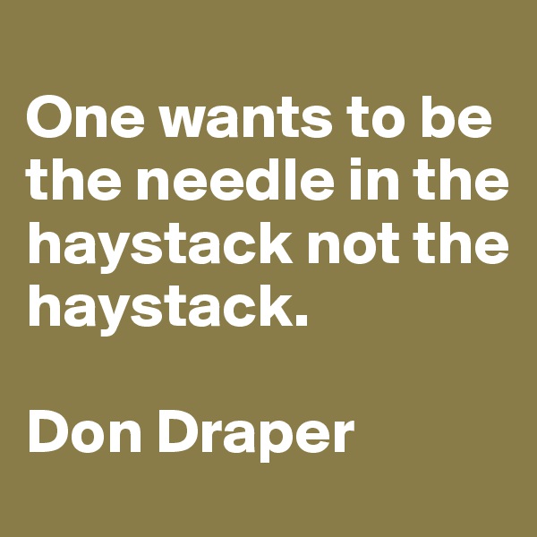 
One wants to be the needle in the haystack not the haystack. 

Don Draper
