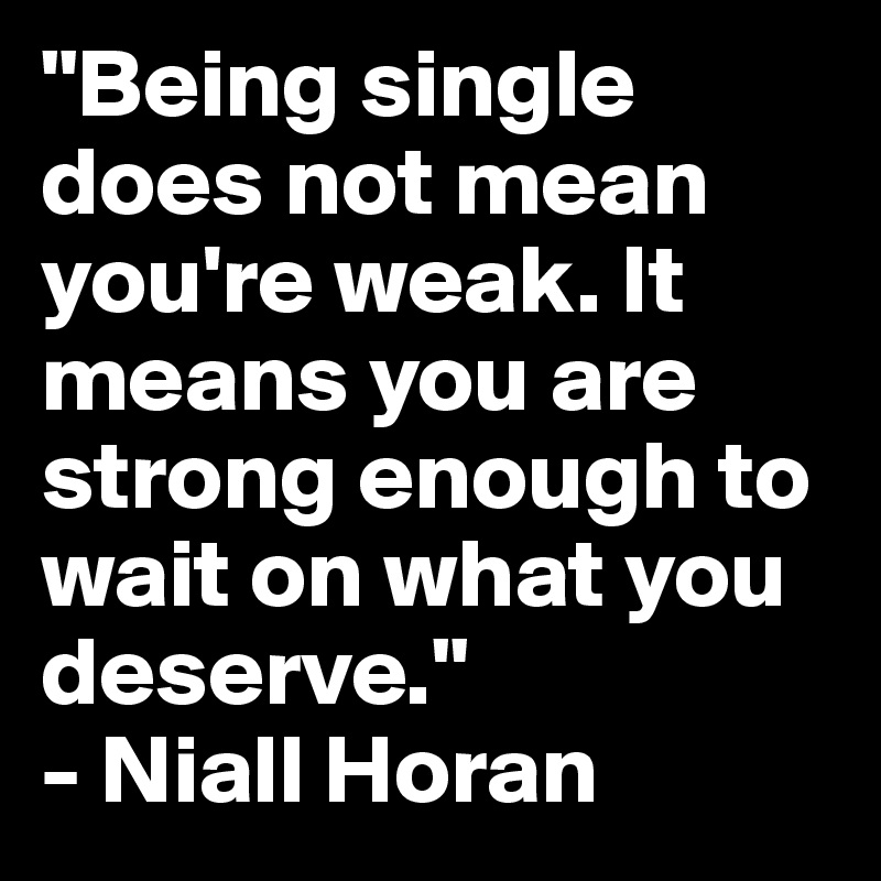 "Being single does not mean you're weak. It means you are strong enough to wait on what you deserve."
- Niall Horan