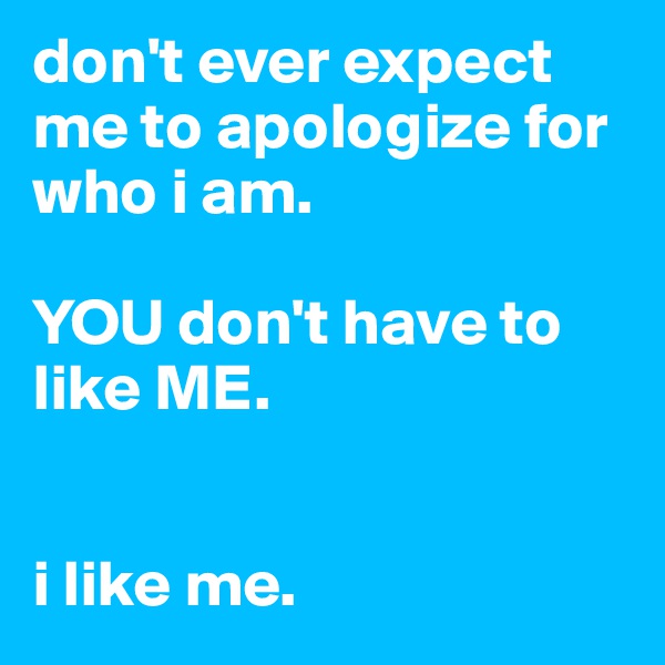 don't ever expect me to apologize for who i am. 

YOU don't have to like ME.


i like me. 