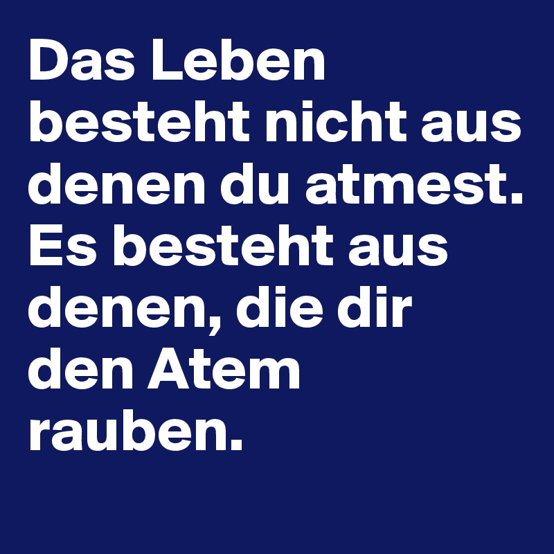 Das Leben besteht nicht aus denen du atmest. Es besteht aus denen, die dir den Atem rauben.