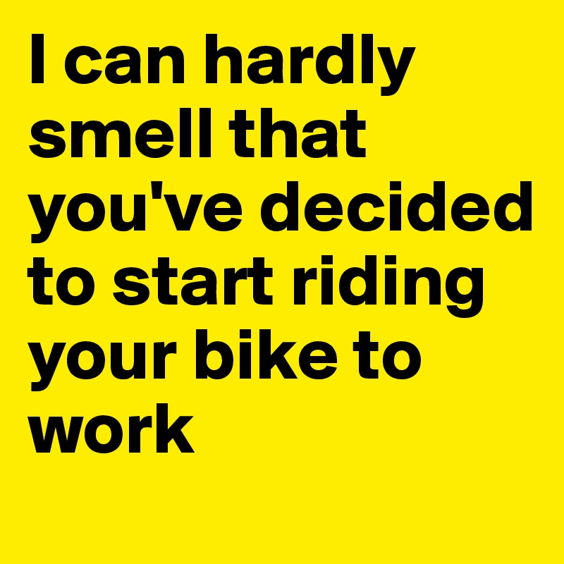 I can hardly smell that you've decided to start riding your bike to work