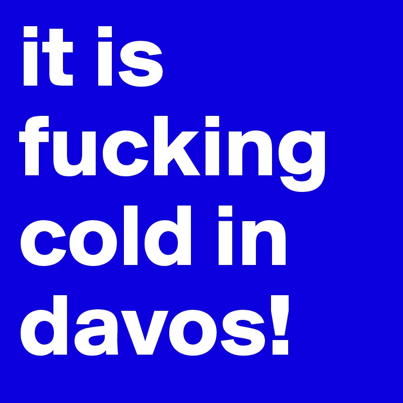 it is fucking cold in davos!