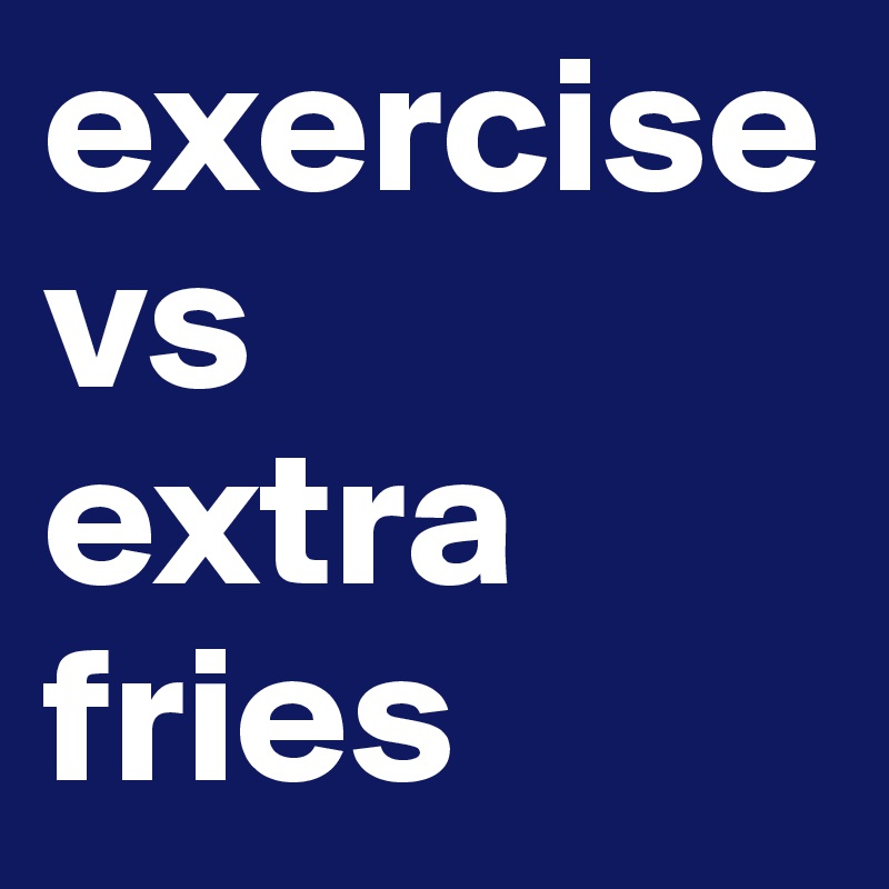 exercise 
vs
extra fries
