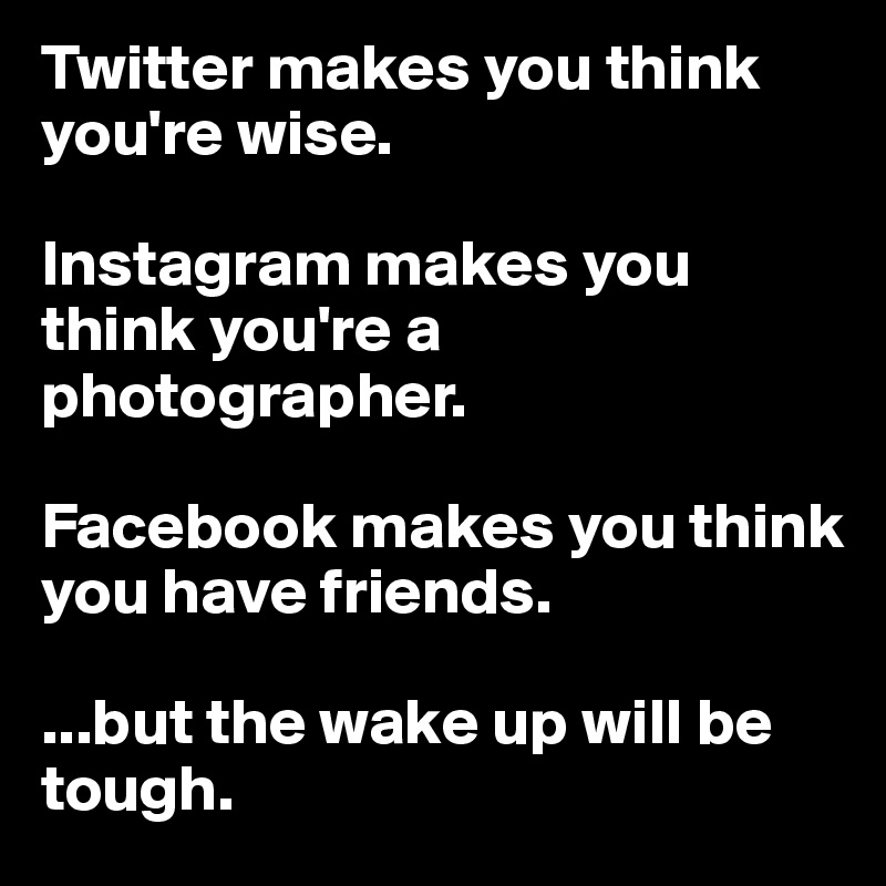 Twitter makes you think you're wise. 

Instagram makes you think you're a photographer. 

Facebook makes you think you have friends. 

...but the wake up will be tough. 