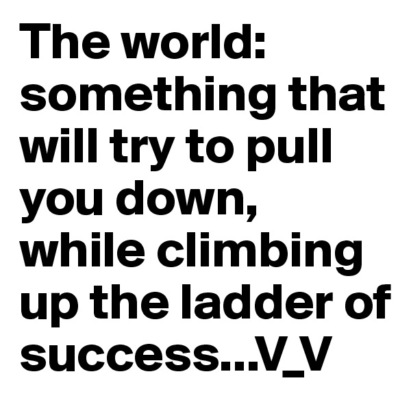 The world: something that will try to pull you down,
while climbing up the ladder of success...V_V