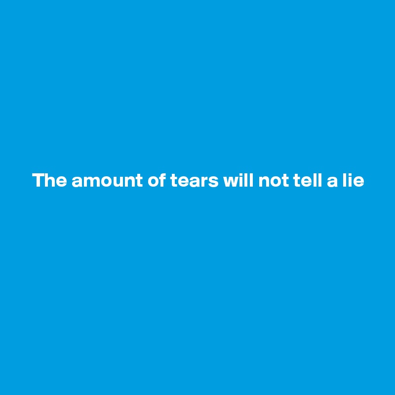 






   The amount of tears will not tell a lie







