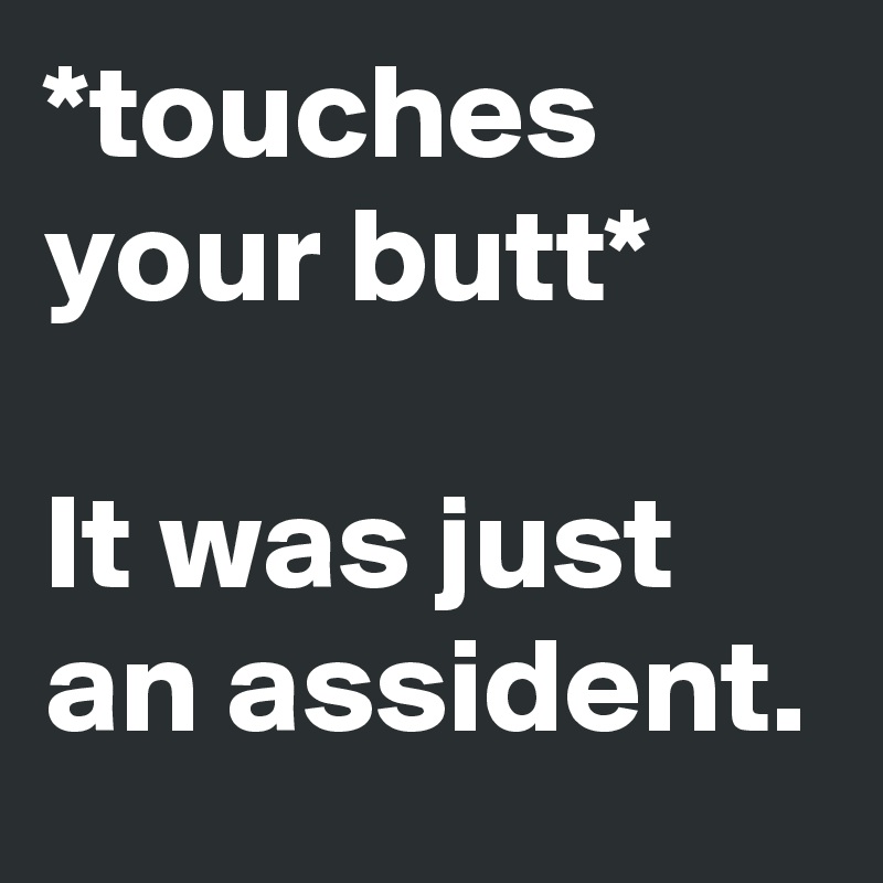 *touches your butt*

It was just an assident.