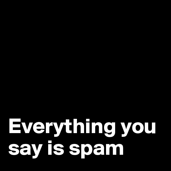 




Everything you say is spam