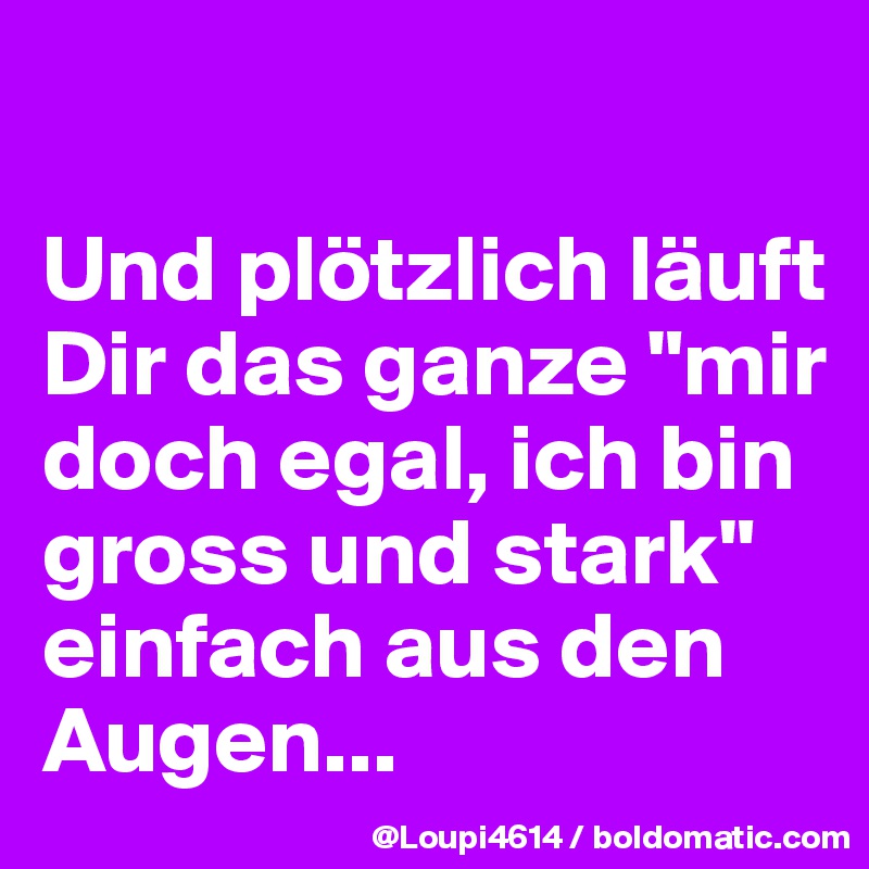 

Und plötzlich läuft Dir das ganze "mir doch egal, ich bin gross und stark" einfach aus den Augen...