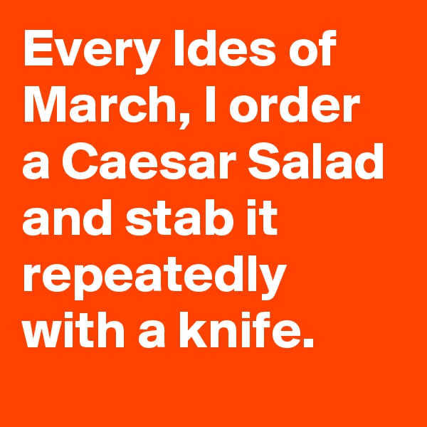 Every Ides of March, I order a Caesar Salad and stab it repeatedly with a knife.
