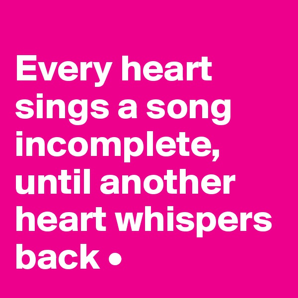 
Every heart sings a song incomplete, until another heart whispers back •