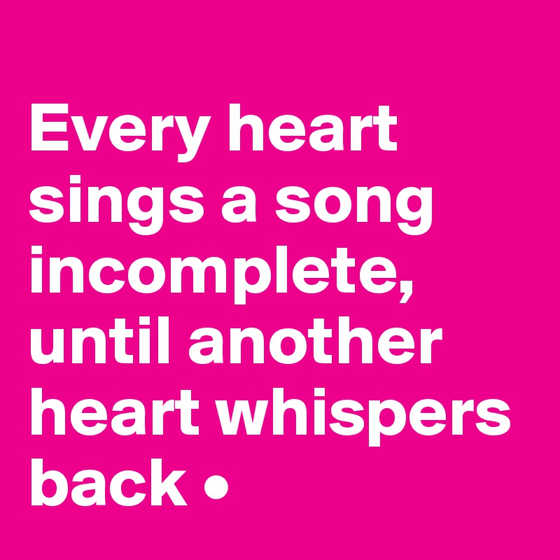 
Every heart sings a song incomplete, until another heart whispers back •