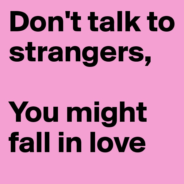Don't talk to strangers, 

You might fall in love