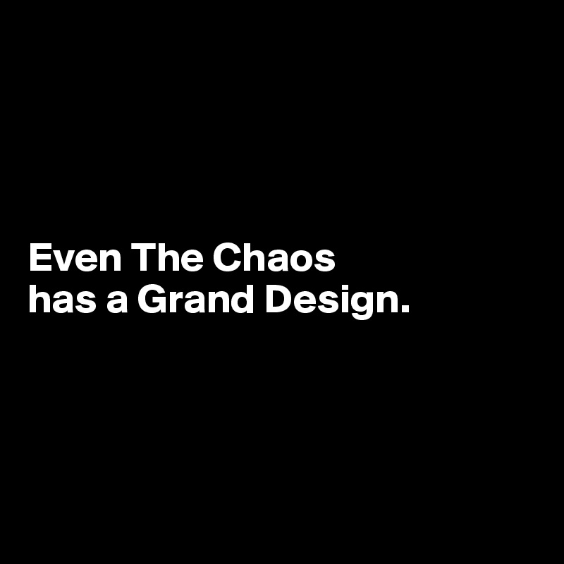 




Even The Chaos 
has a Grand Design.




