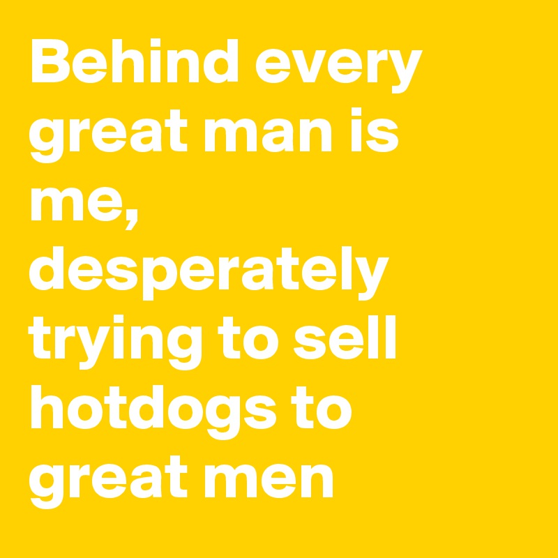 Behind every great man is me, desperately trying to sell hotdogs to great men