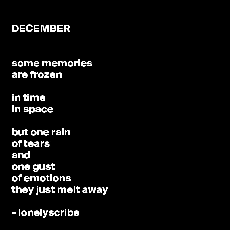 DECEMBER


some memories 
are frozen

in time
in space

but one rain 
of tears
and 
one gust 
of emotions
they just melt away

- lonelyscribe 