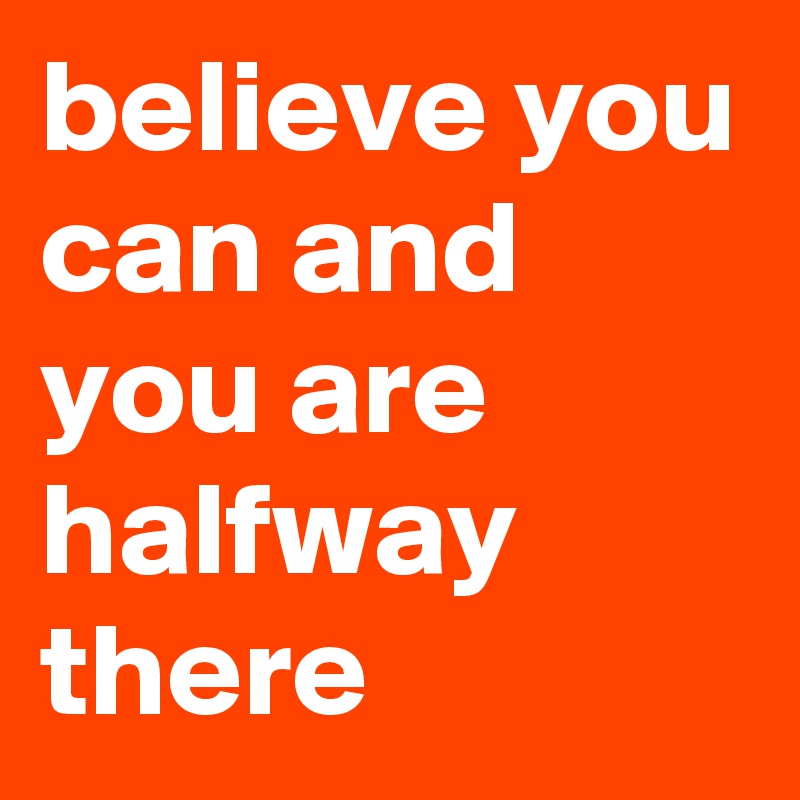 believe you can and you are halfway there
