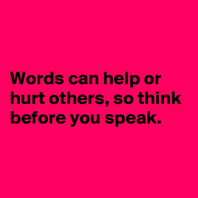 


Words can help or hurt others, so think before you speak.


