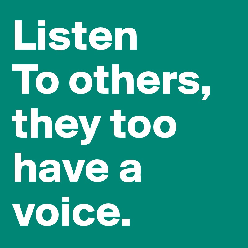 Listen
To others, they too have a voice. 
