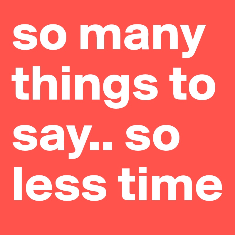 so many things to say.. so less time