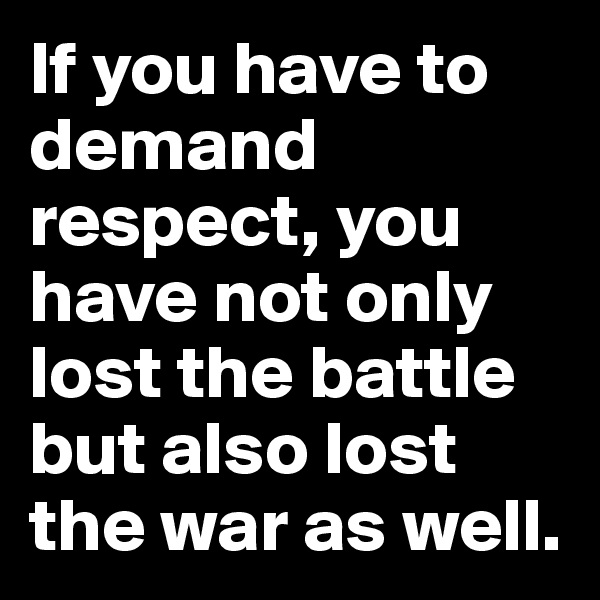If you have to demand respect, you have not only lost the battle but also lost the war as well.