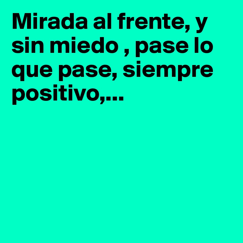 Mirada al frente, y sin miedo , pase lo que pase, siempre positivo,... 




