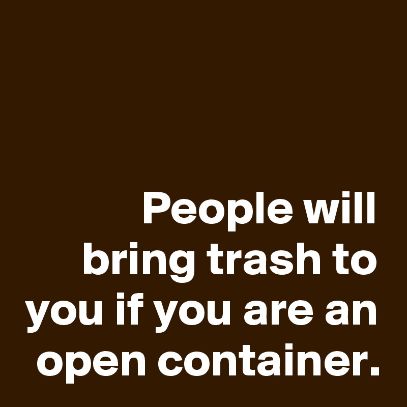 


People will bring trash to you if you are an open container.