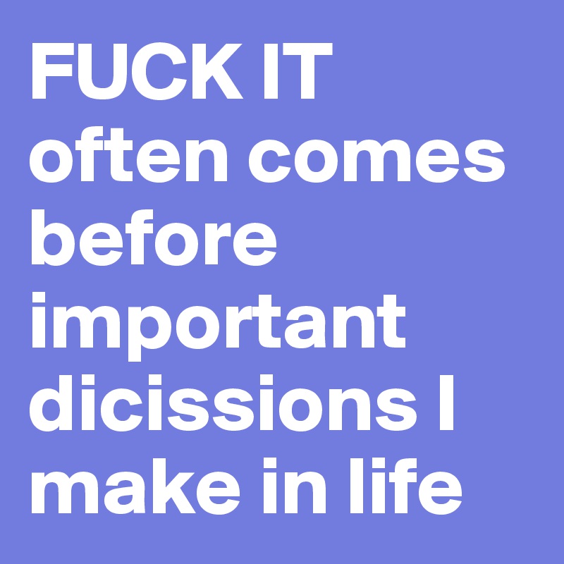 FUCK IT often comes before important dicissions I make in life