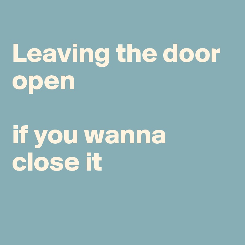 
Leaving the door open 

if you wanna close it

