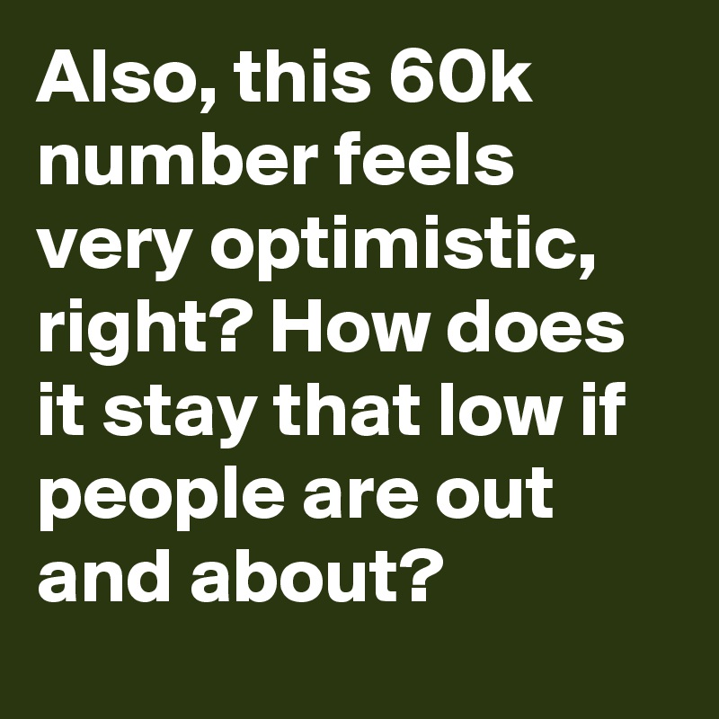 Also, this 60k number feels very optimistic, right? How does it stay that low if people are out and about?
