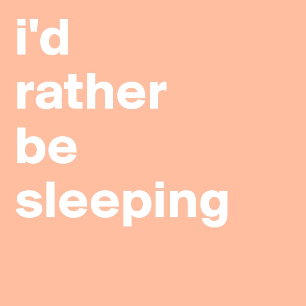 i'd 
rather 
be sleeping
