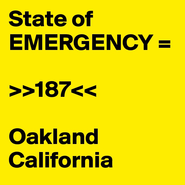 State of EMERGENCY =

>>187<<

Oakland 
California