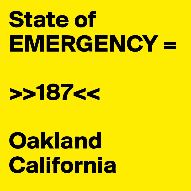 State of EMERGENCY =

>>187<<

Oakland 
California