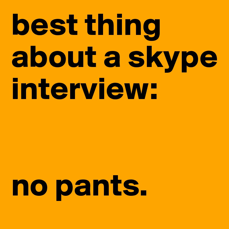 best thing about a skype interview:


no pants.
