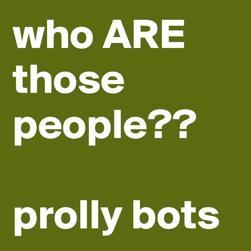 who ARE those people??

prolly bots 