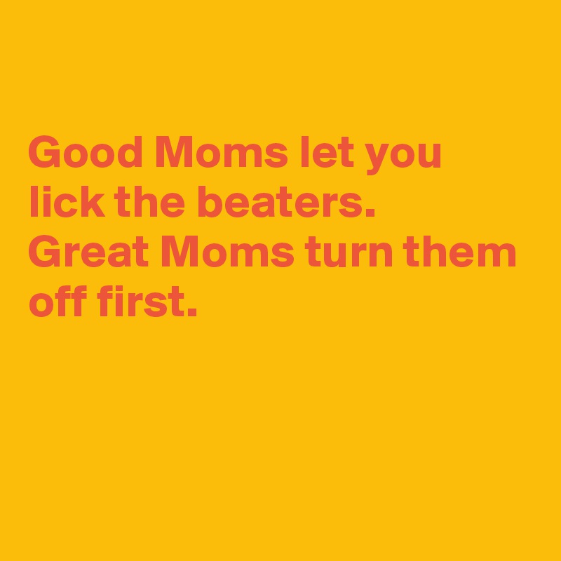 

Good Moms let you lick the beaters. 
Great Moms turn them off first.



