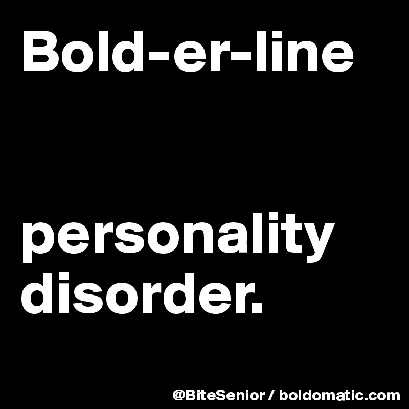 Bold-er-line 


personality disorder. 
