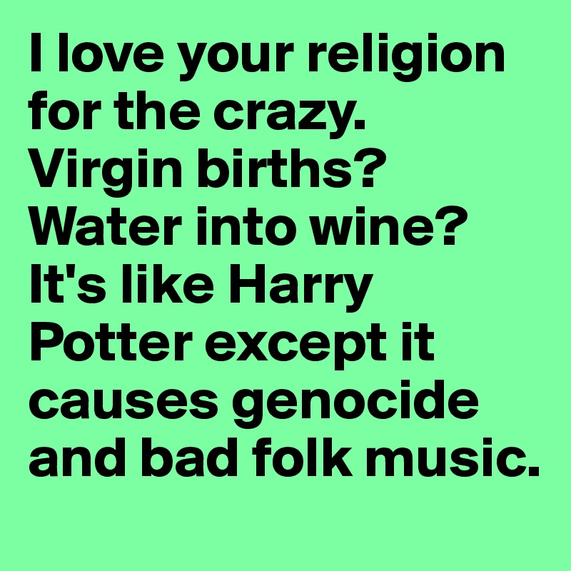 I love your religion for the crazy. 
Virgin births? Water into wine? 
It's like Harry Potter except it causes genocide and bad folk music.