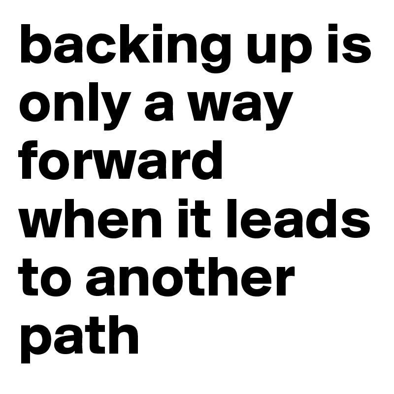 backing up is only a way forward when it leads to another path