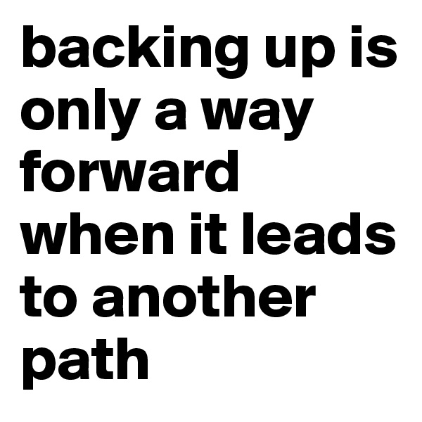 backing up is only a way forward when it leads to another path