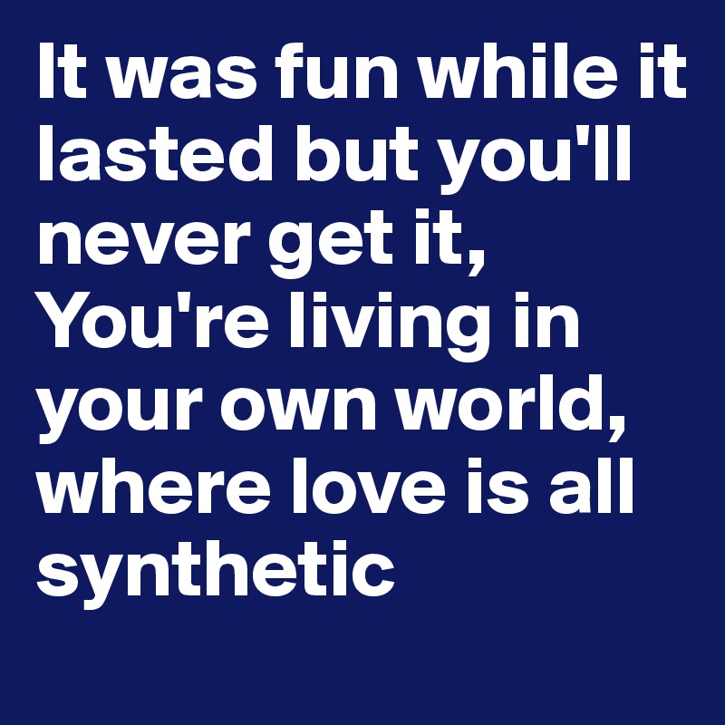 It was fun while it lasted but you'll never get it,
You're living in your own world, where love is all synthetic