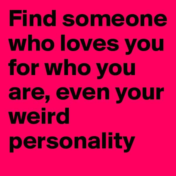 Find someone who loves you for who you are, even your weird personality