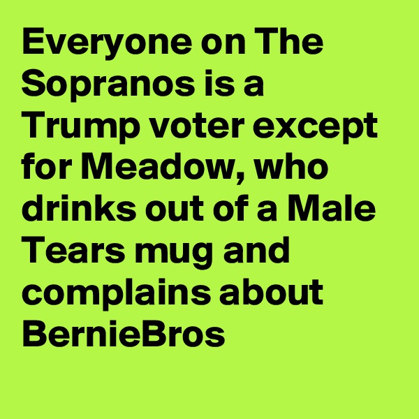 Everyone on The Sopranos is a Trump voter except for Meadow, who drinks out of a Male Tears mug and complains about BernieBros