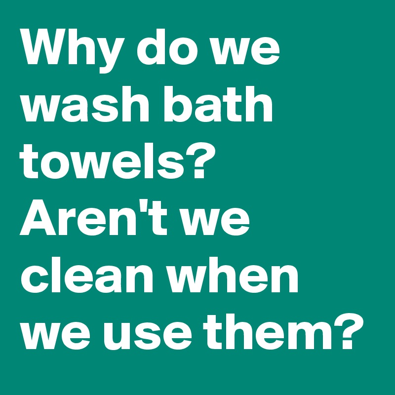 Why do we wash bath towels? Aren't we clean when we use them? - Post by ...