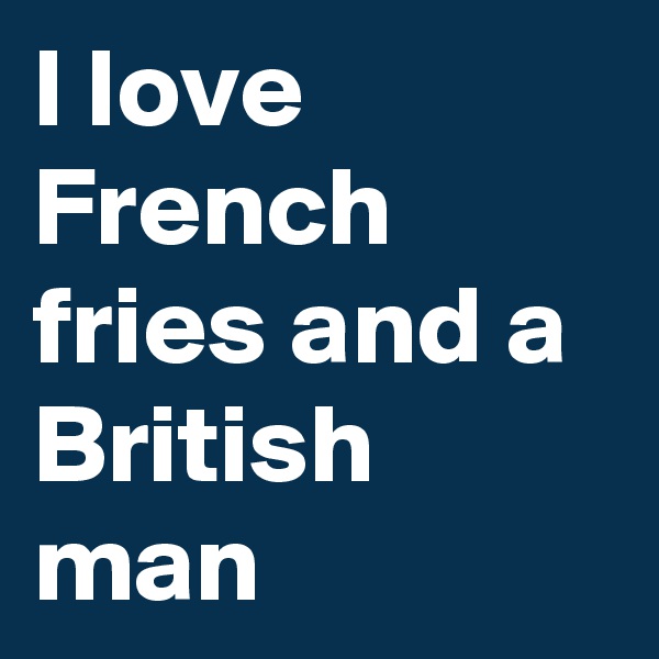I love French fries and a British man