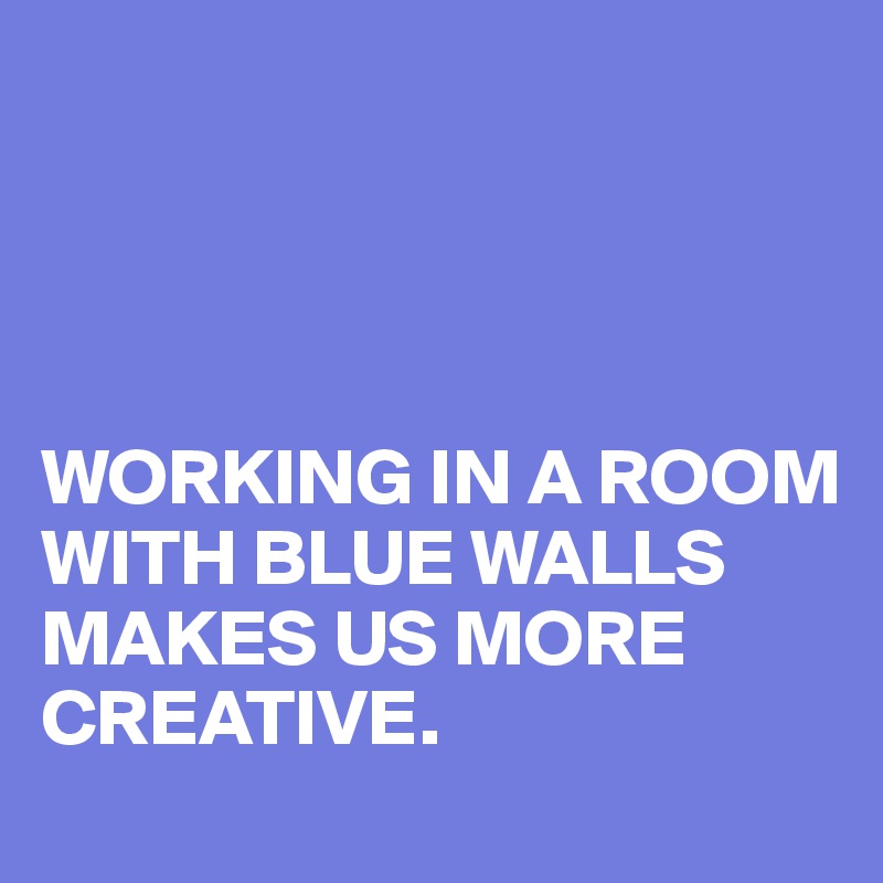 




WORKING IN A ROOM WITH BLUE WALLS 
MAKES US MORE CREATIVE.
