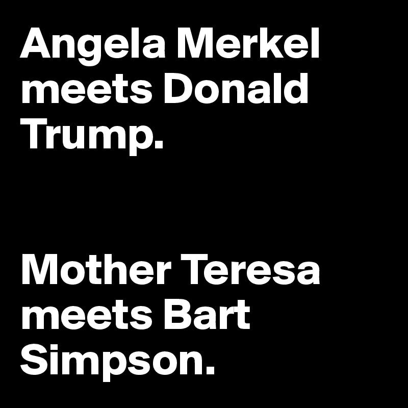Angela Merkel meets Donald Trump. 


Mother Teresa meets Bart Simpson.