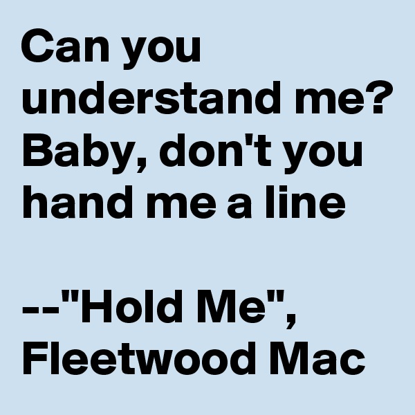 Can you understand me?
Baby, don't you hand me a line

--"Hold Me", Fleetwood Mac 